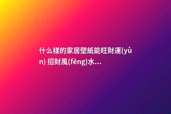 什么樣的家居壁紙能旺財運(yùn) 招財風(fēng)水壁紙